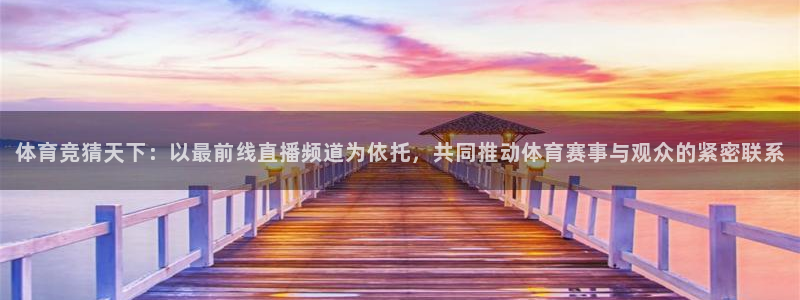 体育竞猜天下：以最前线直播频道为依托，共同推动体育赛事与观众的紧密联系