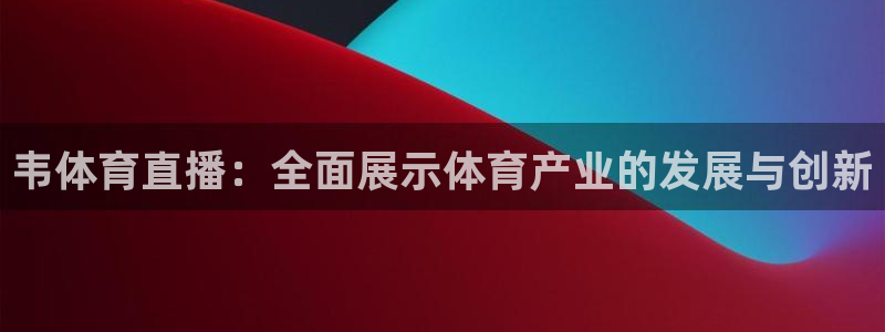 韦体育直播：全面展示体育产业的发展与创新