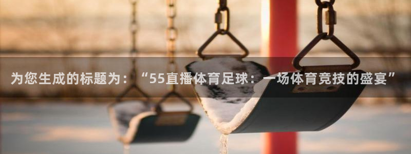为您生成的标题为：“55直播体育足球：一场体育竞技的盛宴”