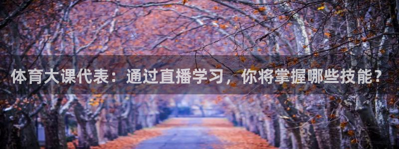 体育大课代表：通过直播学习，你将掌握哪些技能？